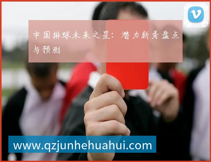 中国排球未来之星：潜力新秀盘点与预测
